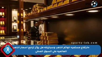 «ارتفاع مستمر» خواتم الذهب وسبائكه هل يؤثر تراجع أسعار الذهب العالمية على السوق المحلي
